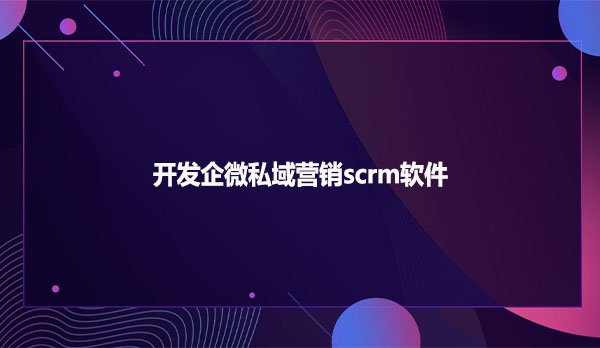 开发企微私域营销scrm软件