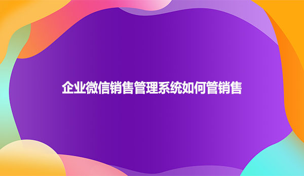 企业微信销售管理系统如何管销售