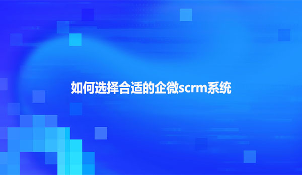 如何选择合适的企微scrm系统？