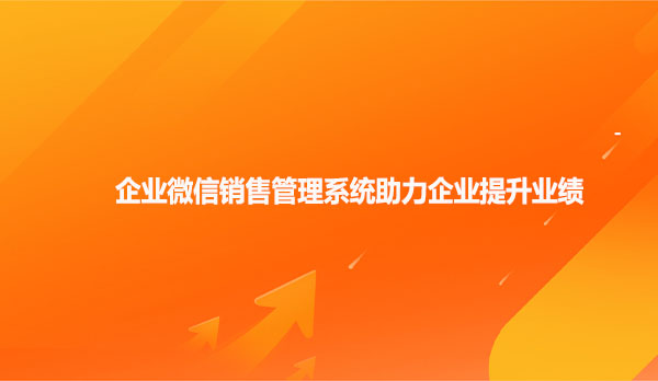企业微信销售管理系统助力企业提升业绩