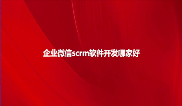 企业微信scrm软件开发哪家好