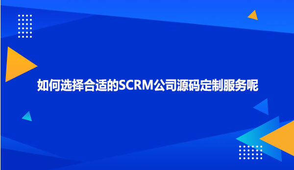 如何选择合适的SCRM公司源码定制服务呢
