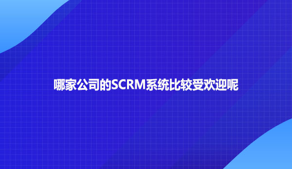 哪家公司的SCRM系统比较受欢迎呢
