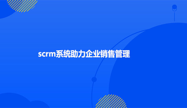 scrm系统助力企业销售管理