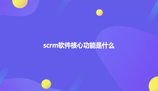 scrm软件核心功能是什么