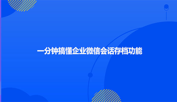企微会话存档，让员工沟通全程可追溯，防飞单
