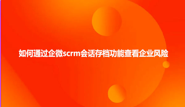 如何通过企微scrm会话存档功能查看企业风险