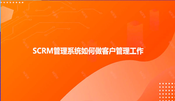 SCRM管理系统如何做客户管理工作