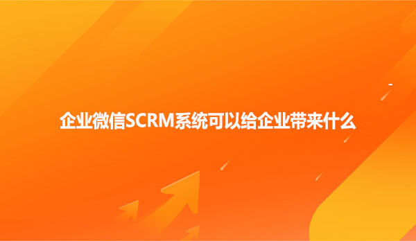 企业微信SCRM系统可以给企业带来什么