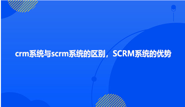 crm系统与scrm系统的区别，scrm系统的优势