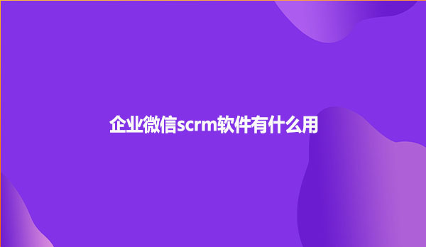 企业微信scrm软件有什么用