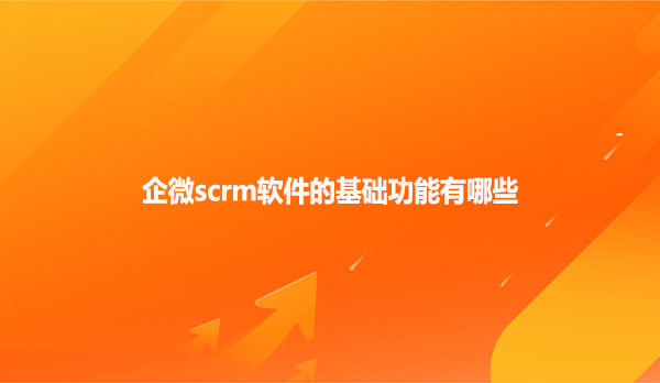 企微scrm软件的基础功能有哪些