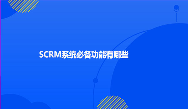 SCRM系统必备功能有哪些