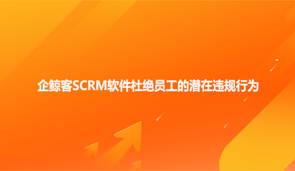 企鲸客SCRM软件杜绝员工的潜在违规行为