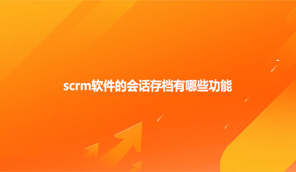 scrm软件的会话存档有哪些功能