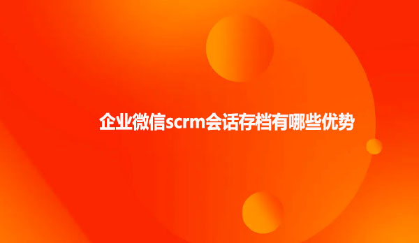 企业微信scrm会话存档有哪些优势