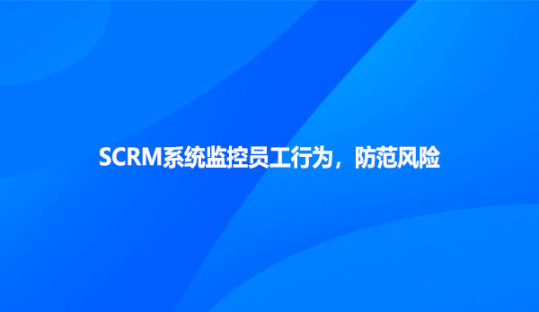 SCRM系统监控员工行为，防范风险！