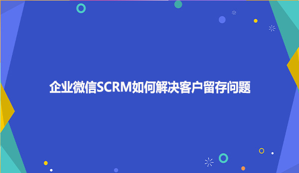 企业微信SCRM如何解决客户留存问题