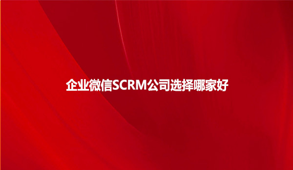 企业微信SCRM公司选择哪家好