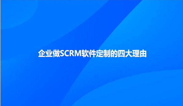 企业做SCRM软件定制的四大理由