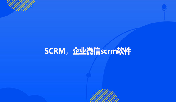 SCRM，企业微信scrm软件！